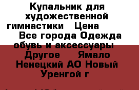 Купальник для художественной гимнастики › Цена ­ 16 000 - Все города Одежда, обувь и аксессуары » Другое   . Ямало-Ненецкий АО,Новый Уренгой г.